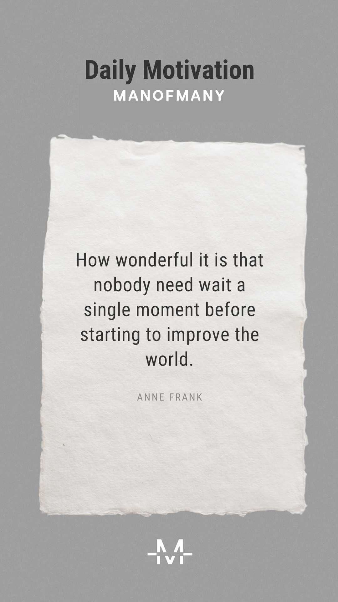 How wonderful it is that nobody need wait a single moment before starting to improve the world. –Anne Frank quote