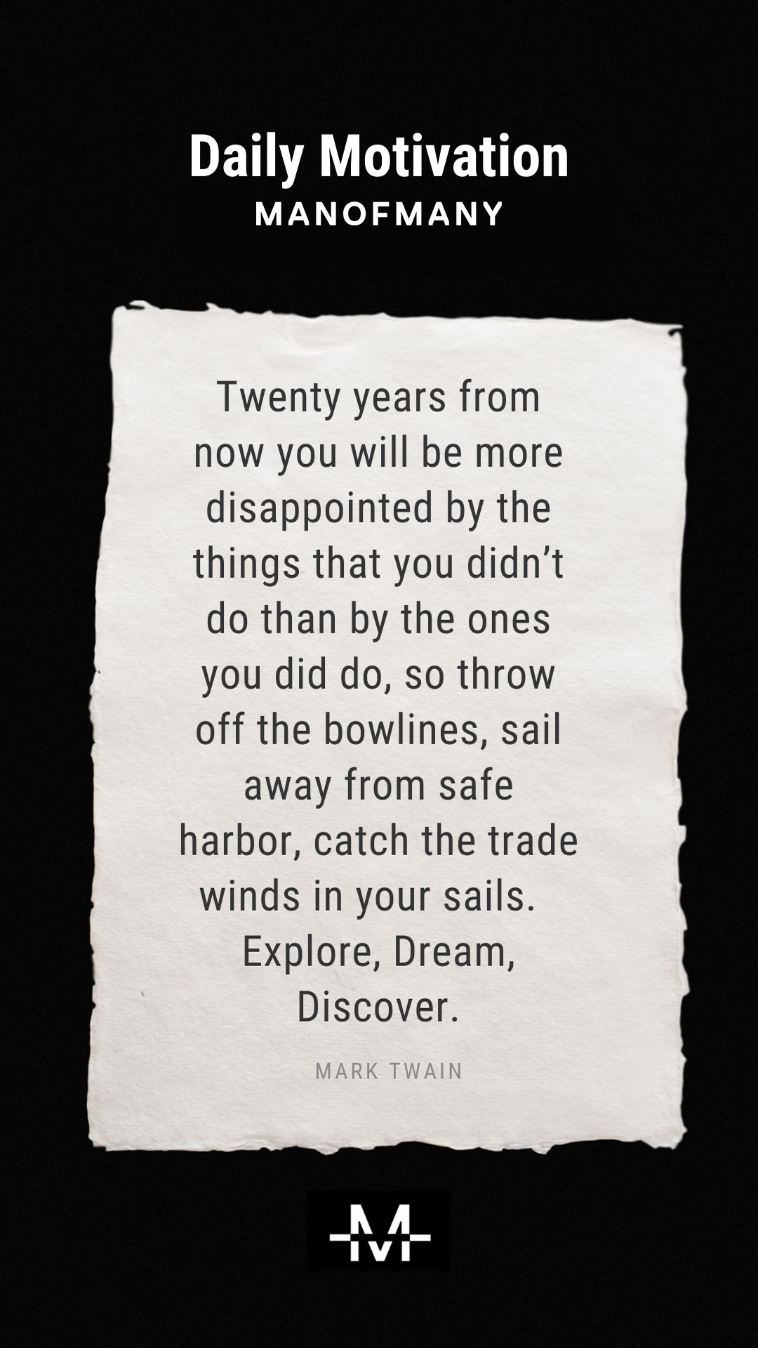 Twenty years from now you will be more disappointed by the things that you didn’t do than by the ones you did do, so throw off the bowlines, sail away from safe harbor, catch the trade winds in your sails. Explore, Dream, Discover. –Mark Twain quote